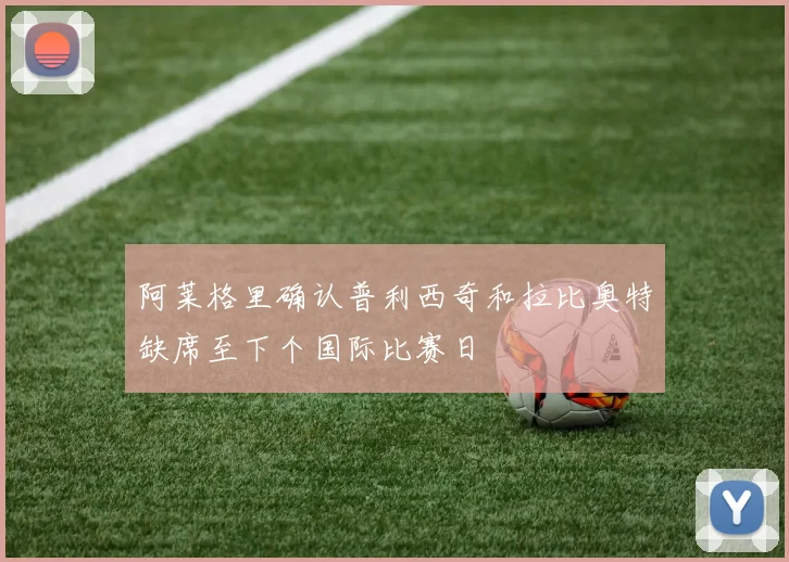 阿莱格里确认普利西奇和拉比奥特缺席至下个国际比赛日