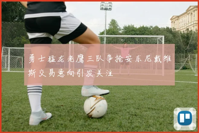勇士猛龙老鹰三队争抢安东尼戴维斯交易意向引发关注
