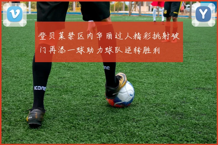 登贝莱禁区内华丽过人精彩挑射破门再添一球助力球队逆转胜利