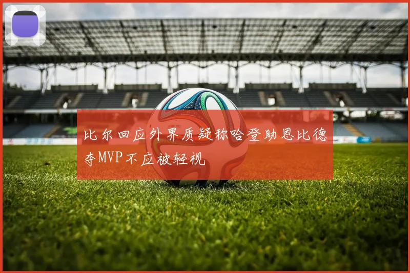 比尔回应外界质疑称哈登助恩比德夺MVP不应被轻视