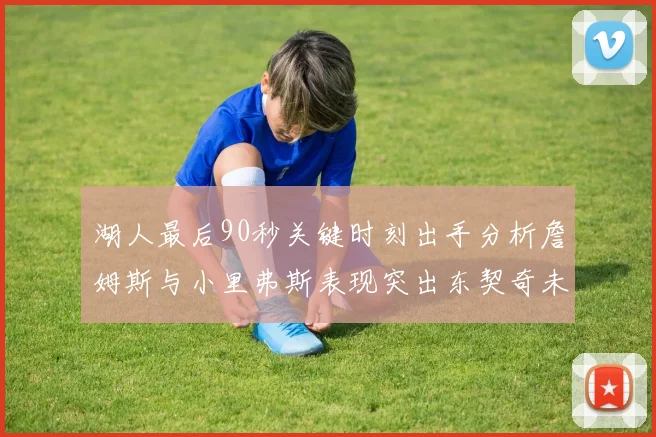 湖人最后90秒关键时刻出手分析詹姆斯与小里弗斯表现突出东契奇未能发力