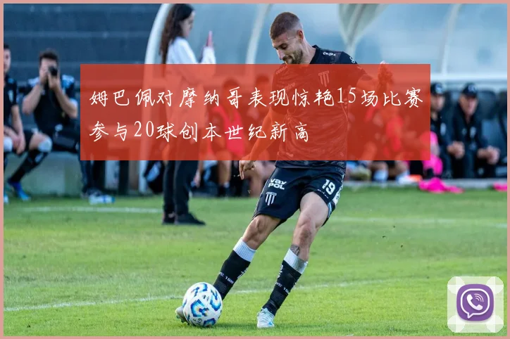 姆巴佩对摩纳哥表现惊艳15场比赛参与20球创本世纪新高