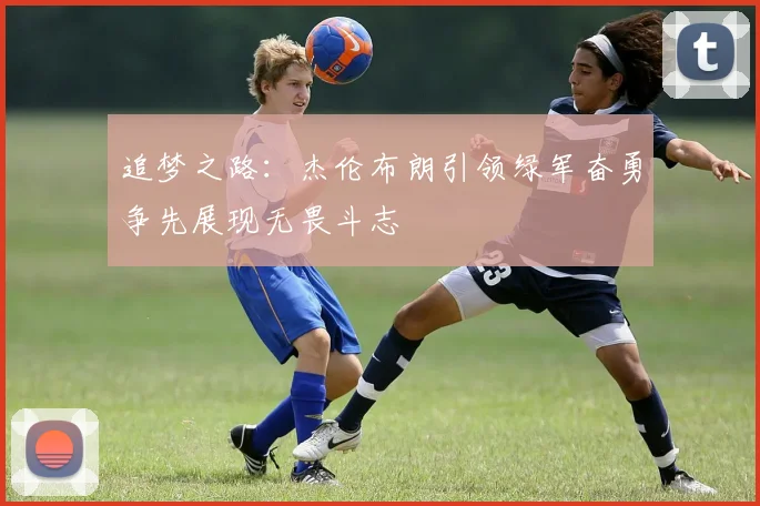 追梦之路：杰伦布朗引领绿军奋勇争先展现无畏斗志