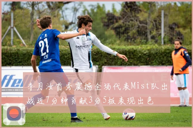 李月汝首秀震撼全场代表Mist队出战近7分钟贡献3分5板表现出色