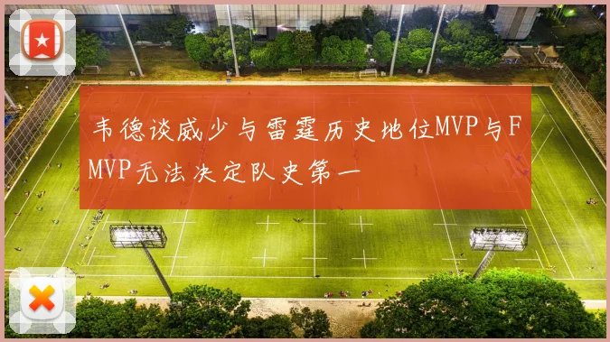 韦德谈威少与雷霆历史地位MVP与FMVP无法决定队史第一