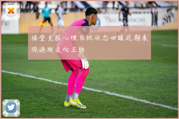 福登克服心理困扰状态回暖近期表现逐渐走向正轨
