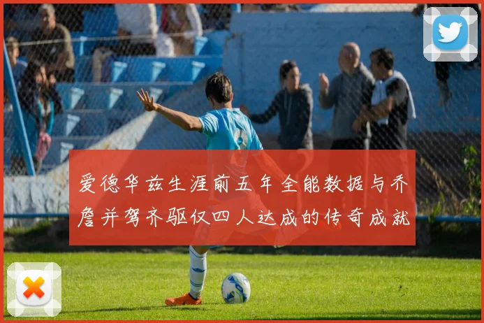 爱德华兹生涯前五年全能数据与乔詹并驾齐驱仅四人达成的传奇成就