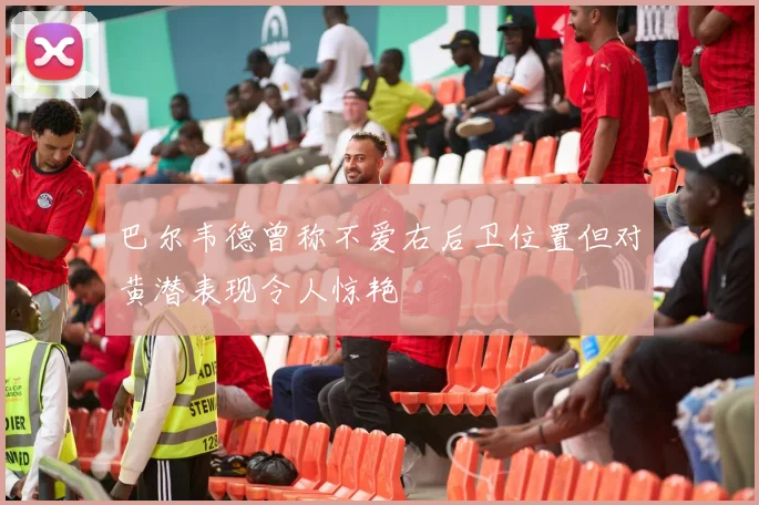 巴尔韦德曾称不爱右后卫位置但对黄潜表现令人惊艳