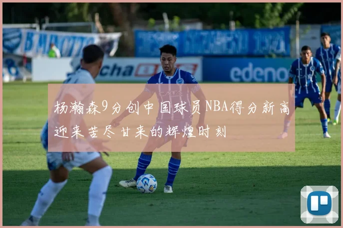 杨瀚森9分创中国球员NBA得分新高迎来苦尽甘来的辉煌时刻