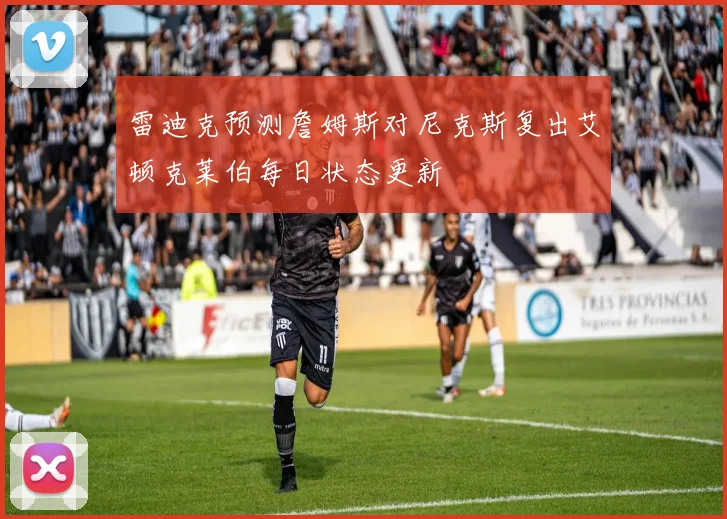 雷迪克预测詹姆斯对尼克斯复出艾顿克莱伯每日状态更新