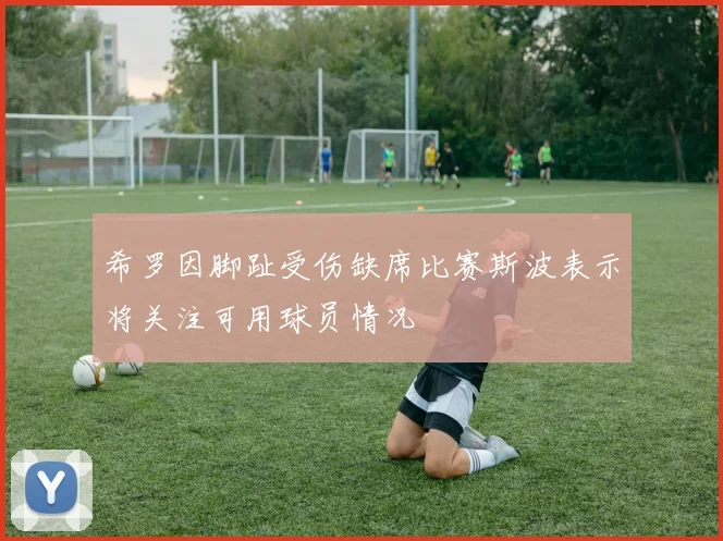 希罗因脚趾受伤缺席比赛斯波表示将关注可用球员情况