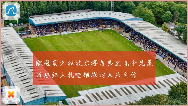 欧冠前夕拉波尔塔与弗里克会见莱万经纪人扎哈维探讨未来合作