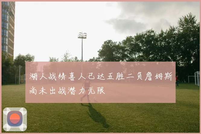 湖人战绩喜人已达五胜二负詹姆斯尚未出战潜力无限