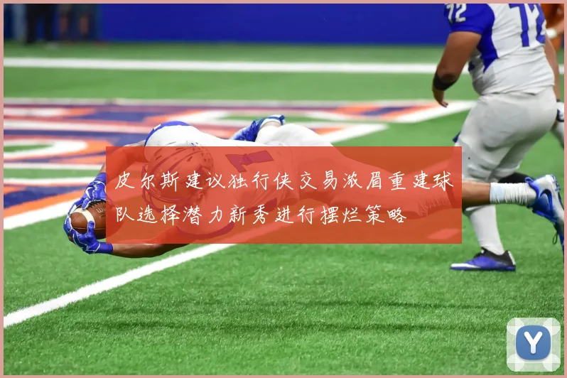 皮尔斯建议独行侠交易浓眉重建球队选择潜力新秀进行摆烂策略