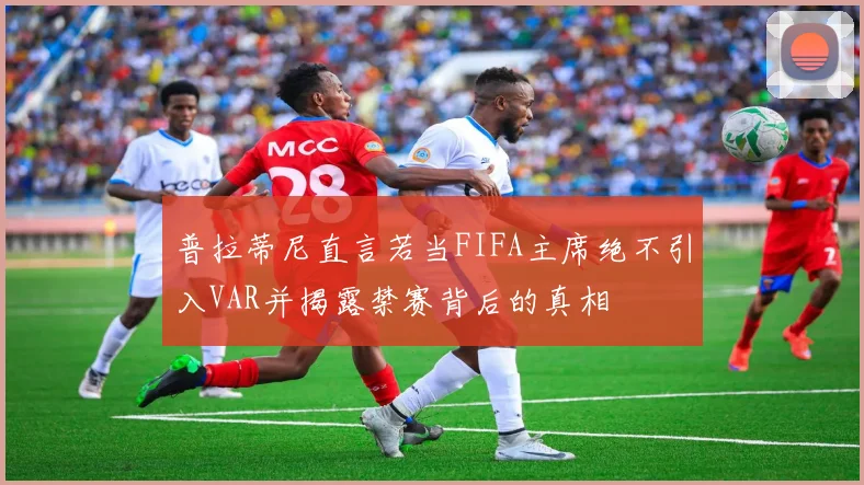 普拉蒂尼直言若当FIFA主席绝不引入VAR并揭露禁赛背后的真相