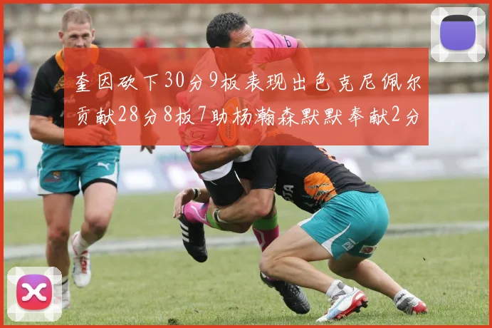 奎因砍下30分9板表现出色克尼佩尔贡献28分8板7助杨瀚森默默奉献2分2板1助