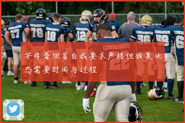 字母哥坦言自我要求严格但恢复状态需要时间与过程