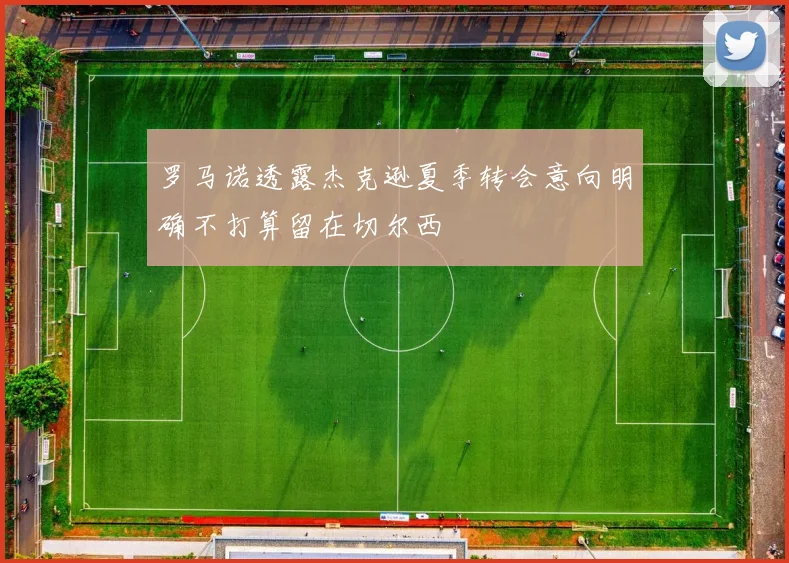 罗马诺透露杰克逊夏季转会意向明确不打算留在切尔西