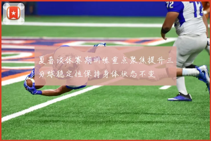 夏普谈休赛期训练重点聚焦提升三分球稳定性保持身体状态不变