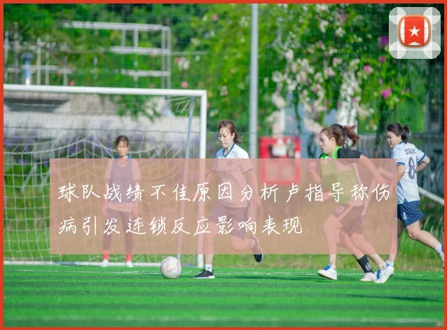球队战绩不佳原因分析卢指导称伤病引发连锁反应影响表现
