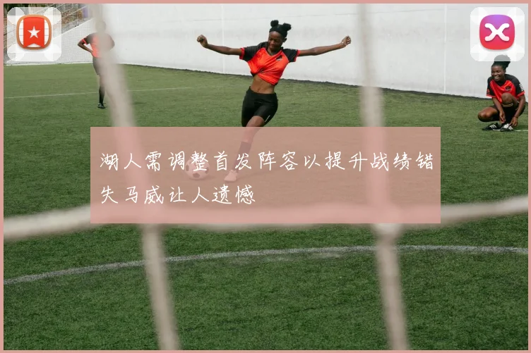 湖人需调整首发阵容以提升战绩错失马威让人遗憾