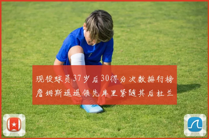 现役球员37岁后30得分次数排行榜詹姆斯遥遥领先库里紧随其后杜兰特位列第三
