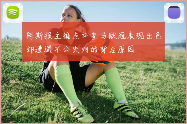 阿斯报主编点评皇马欧冠表现出色却遭遇不公失利的背后原因