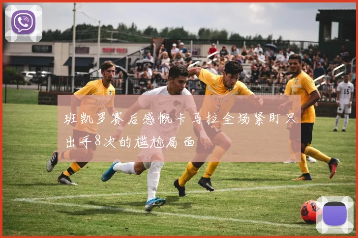 班凯罗赛后感慨卡马拉全场紧盯只出手8次的尴尬局面
