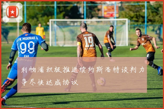 利物浦积极推进续约斯洛特谈判力争尽快达成协议