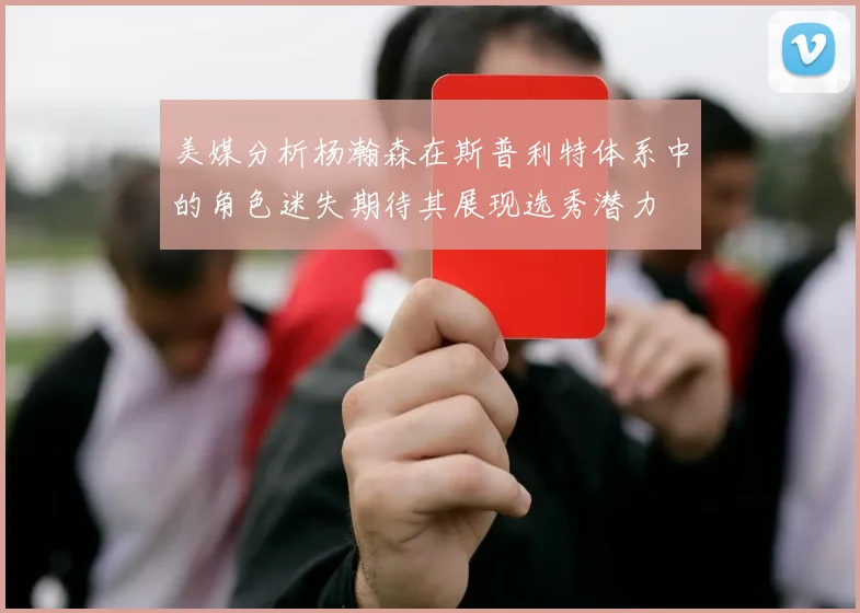 美媒分析杨瀚森在斯普利特体系中的角色迷失期待其展现选秀潜力