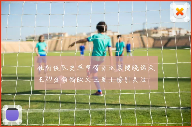 独行侠队史单节得分记录揭晓诺天王29分领衔欧文三度上榜引关注