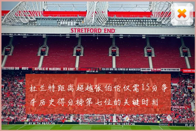 杜兰特距离超越张伯伦仅需15分争夺历史得分榜第七位的关键时刻