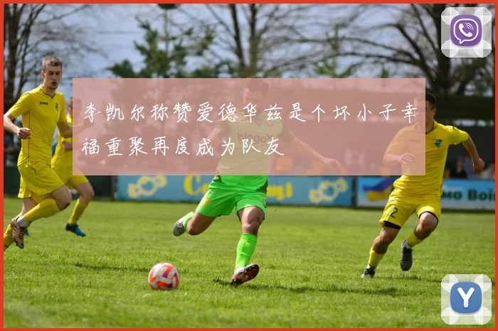李凯尔称赞爱德华兹是个坏小子幸福重聚再度成为队友