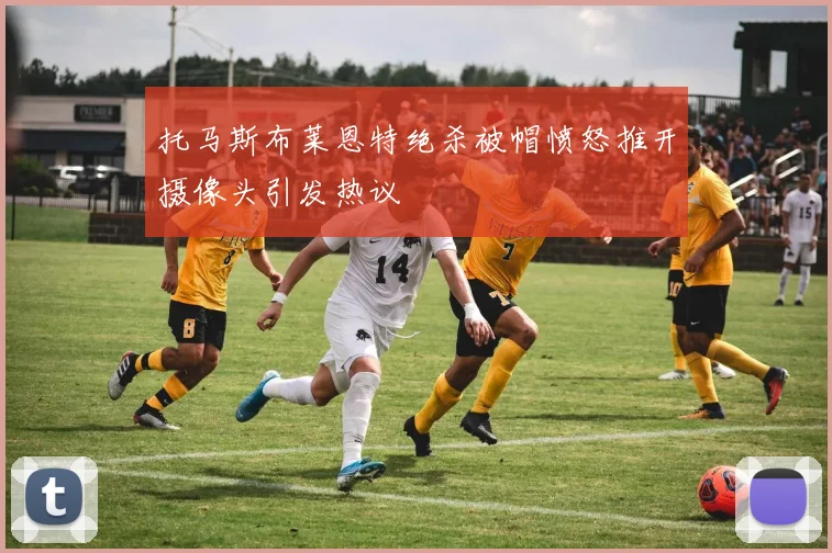 托马斯布莱恩特绝杀被帽愤怒推开摄像头引发热议