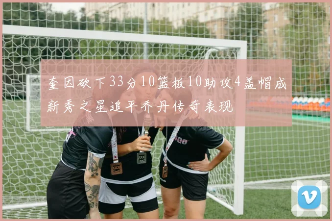 奎因砍下33分10篮板10助攻4盖帽成新秀之星追平乔丹传奇表现