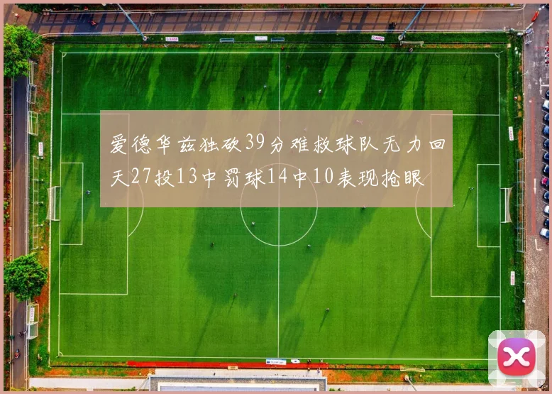 爱德华兹独砍39分难救球队无力回天27投13中罚球14中10表现抢眼