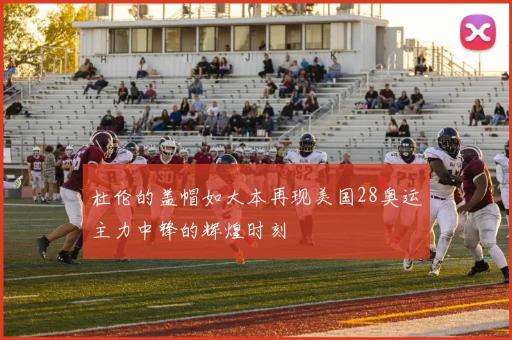 杜伦的盖帽如大本再现美国28奥运主力中锋的辉煌时刻