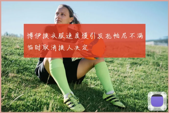 博伊换衣服速度慢引发孔帕尼不满临时取消换人决定