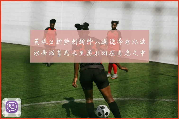 英媒分析热刺新帅人选德泽尔比波切蒂诺基恩法里奥利均在考虑之中