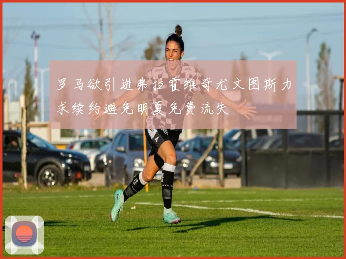 罗马欲引进弗拉霍维奇尤文图斯力求续约避免明夏免费流失