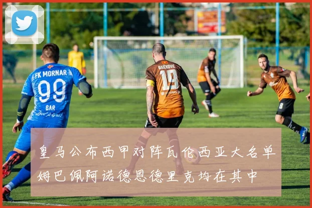 皇马公布西甲对阵瓦伦西亚大名单姆巴佩阿诺德恩德里克均在其中