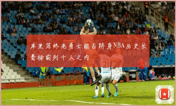 库里若终老勇士能否跻身NBA历史长青榜前列十人之内