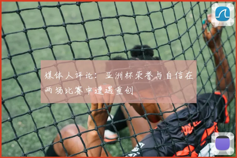 媒体人评论：亚洲杯荣誉与自信在两场比赛中遭遇重创
