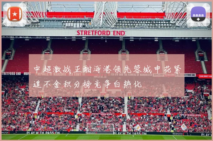 中超激战正酣海港领先蓉城申花紧追不舍积分榜竞争白热化