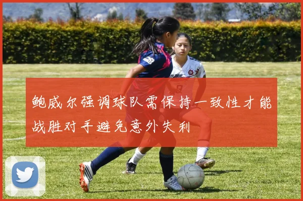 鲍威尔强调球队需保持一致性才能战胜对手避免意外失利
