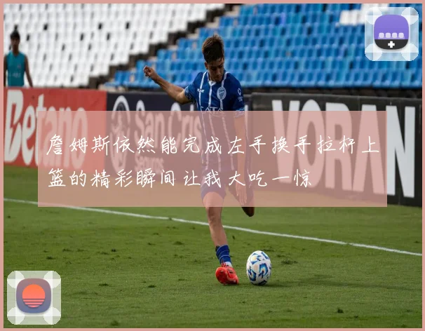 詹姆斯依然能完成左手换手拉杆上篮的精彩瞬间让我大吃一惊
