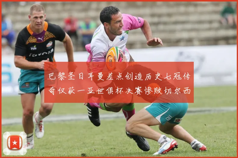巴黎圣日耳曼差点创造历史七冠传奇仅获一亚世俱杯决赛惨败切尔西