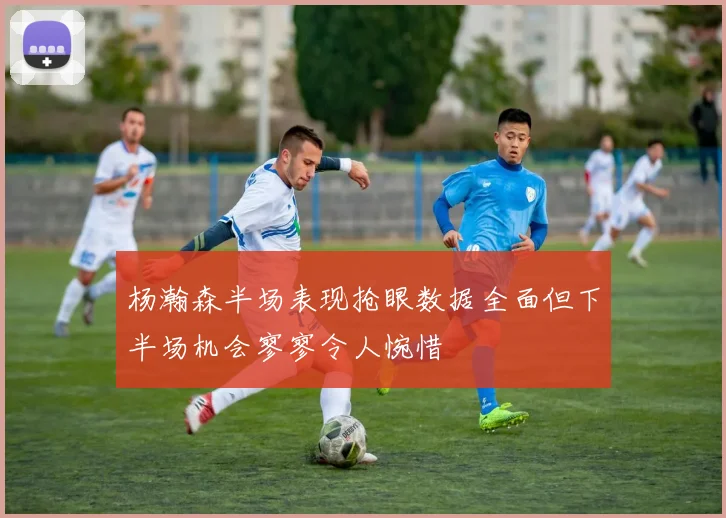 杨瀚森半场表现抢眼数据全面但下半场机会寥寥令人惋惜