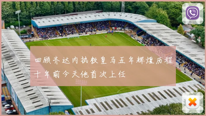 回顾齐达内执教皇马五年辉煌历程十年前今天他首次上任